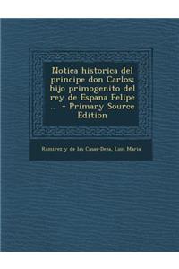 Notica Historica del Principe Don Carlos; Hijo Primogenito del Rey de Espana Felipe ..