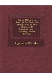 Stamp Milling: A Treatise on Practical Stamp Milling and Stamp Mill Construction