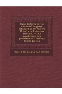 Three Lectures on the Science of Language, Delivered at the Oxford University Extension Meeting, with a Supplement, My Predecessors - Primary Source Edition