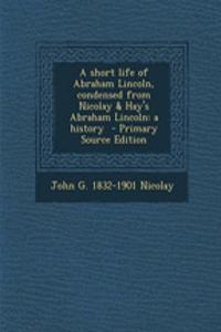 A Short Life of Abraham Lincoln, Condensed from Nicolay & Hay's Abraham Lincoln: A History