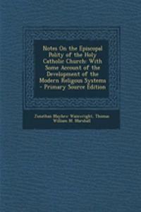 Notes on the Episcopal Polity of the Holy Catholic Church: With Some Account of the Development of the Modern Religous Systems: With Some Account of the Development of the Modern Religous Systems