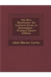 The New Mysticism: Six Lectures Given in Kensington - Primary Source Edition