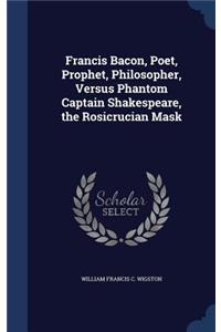 Francis Bacon, Poet, Prophet, Philosopher, Versus Phantom Captain Shakespeare, the Rosicrucian Mask