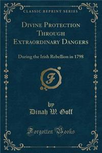Divine Protection Through Extraordinary Dangers: During the Irish Rebellion in 1798 (Classic Reprint)
