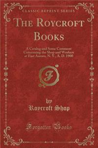The Roycroft Books: A Catalog and Some Comment Concerning the Shop and Workers at East Aurora, N. Y., A. D. 1900 (Classic Reprint)