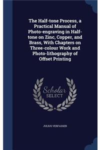 The Half-tone Process, a Practical Manual of Photo-engraving in Half-tone on Zinc, Copper, and Brass, With Chapters on Three-colour Work and Photo-lithography of Offset Printing