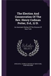 The Election and Consecration of the REV. Henry Codman Potter, D.D., LL D.