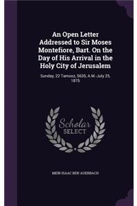 An Open Letter Addressed to Sir Moses Montefiore, Bart. On the Day of His Arrival in the Holy City of Jerusalem