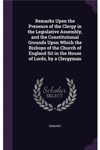 Remarks Upon the Presence of the Clergy in the Legislative Assembly, and the Constitutional Grounds Upon Which the Bishops of the Church of England Sit in the House of Lords, by a Clergyman