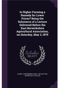 Is Higher Farming a Remedy for Lower Prices? Being the Substance of a Lecture Delivered Before the East Berwickshire Agricultural Association, on Saturday, May 3, 1879