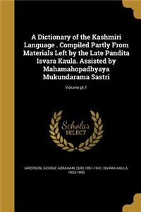 A Dictionary of the Kashmiri Language . Compiled Partly From Materials Left by the Late Pandita Isvara Kaula. Assisted by Mahamahopadhyaya Mukundarama Sastri; Volume pt.1