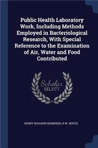 Public Health Laboratory Work, Including Methods Employed in Bacteriological Research, With Special Reference to the Examination of Air, Water and Food Contributed