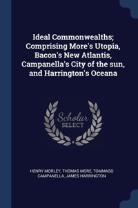 Ideal Commonwealths; Comprising More's Utopia, Bacon's New Atlantis, Campanella's City of the sun, and Harrington's Oceana