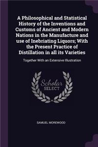 A Philosophical and Statistical History of the Inventions and Customs of Ancient and Modern Nations in the Manufacture and Use of Inebriating Liquors; With the Present Practice of Distillation in All Its Varieties
