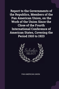 Report to the Governments of the Republics, Members of the Pan American Union, on the Work of the Union Since the Close of the Fourth International Conference of American States, Covering the Period 1910 to 1923