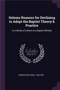 Solemn Reasons for Declining to Adopt the Baptist Theory & Practice