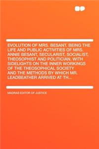 Evolution of Mrs. Besant. Being the Life and Public Activities of Mrs. Annie Besant, Secularist, Socialist, Theosophist and Politician. with Sidelights on the Inner Workings of the Theosophical Society and the Methods by Which Mr. Leadbeather Arriv