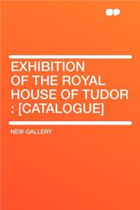 Exhibition of the Royal House of Tudor: [catalogue]