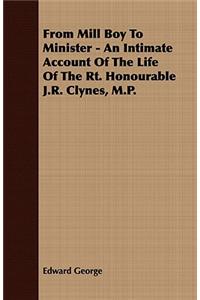 From Mill Boy to Minister - An Intimate Account of the Life of the Rt. Honourable J.R. Clynes, M.P.