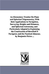 Elementary Treatise On Plane and Spherical Trigonometry, With their Applications to Navigation, Surveying, Heights and Distances, and Spherical Astronomy, and Particularly Adapted to Explaining the Construction of Bowditch'S Navigator, and the Naut