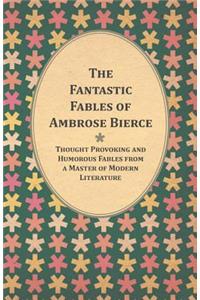 Fantastic Fables of Ambrose Bierce - Thought Provoking and Humorous Fables from a Master of Modern Literature - With a Biography of the Author