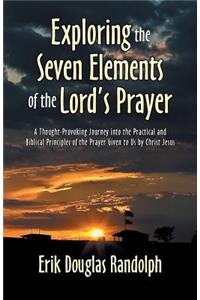 Exploring the Seven Elements of the Lord's Prayer: A Thought-Provoking Journey into the Practical and Biblical Principles of the Prayer Given to Us by Christ Jesus