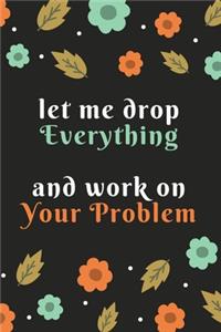 let me drop everything and work on your problem