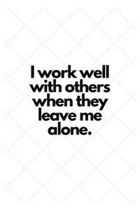 I work well with others when they leave me alone.