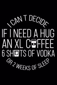 I Cant Decide If I need a Hug an XL Coffee 6 Shots of Vodka or 2 Weeks of Sleep