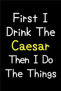 First I Drink The Caesar Then I Do The Things