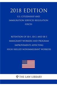 Retention of Eb-1, Eb-2, and Eb-3 Immigrant Workers and Program Improvements Affecting High-Skilled Nonimmigrant Workers (U.S. Citizenship and Immigration Services Regulation) (Uscis) (2018 Edition)