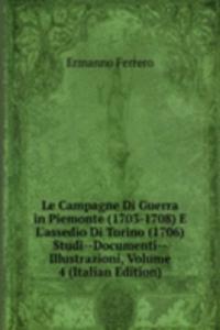 Le Campagne Di Guerra in Piemonte (1703-1708) E L'assedio Di Torino (1706) Studi--Documenti--Illustrazioni, Volume 4 (Italian Edition)