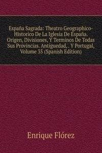 Espana Sagrada: Theatro Geographico-Historico De La Iglesia De Espana. Origen, Divisiones, Y Terminos De Todas Sus Provincias. Antiguedad, . Y Portugal, Volume 35 (Spanish Edition)