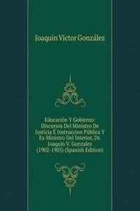 Educacion Y Gobierno: Discursos Del Ministro De Justicia E Instruccion Publica Y Ex Ministro Del Interior, Dr. Joaquin V. Gonzalez (1902-1905) (Spanish Edition)