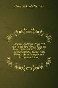 Eight Volumes of Letters Writ by a Turkish Spy, Who Liv'd Five and Forty Years Undiscover'd at Paris: Giving an Impartial Account to the Divan at . Several Intrigues and Secre (Arabic Edition)