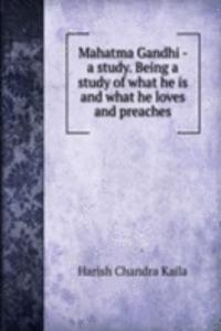 Mahatma Gandhi - a study. Being a study of what he is and what he loves and preaches