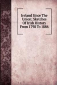 Ireland Since The Union; Sketches Of Irish History From 1798 To 1886
