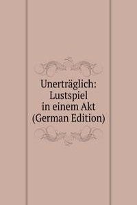 Unertraglich: Lustspiel in einem Akt (German Edition)