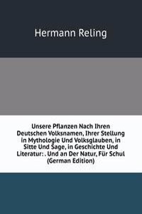 Unsere Pflanzen nach ihren Deutschen Volksnamen, ihrer Stellung in Mythologie und Volksglauben, in Sitte und Sage, in Geschichte und Literatur
