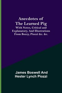 Anecdotes of the Learned Pig; With Notes, Critical and Explanatory, and Illustrations from Bozzy, Piozzi &c. &c.