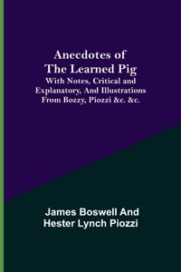 Anecdotes of the Learned Pig; With Notes, Critical and Explanatory, and Illustrations from Bozzy, Piozzi &c. &c.