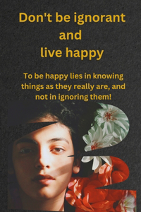 Don't be ignorant and live happy