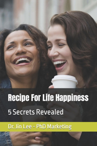 Recipe For Life Happiness: 5 Secrets Revealed