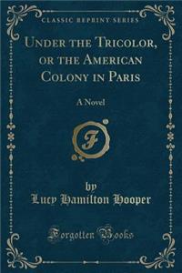 Under the Tricolor, or the American Colony in Paris: A Novel (Classic Reprint)