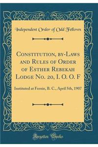 Constitution, By-Laws and Rules of Order of Esther Rebekah Lodge No. 20, I. O. O. F: Instituted at Fernie, B. C., April 5th, 1907 (Classic Reprint)