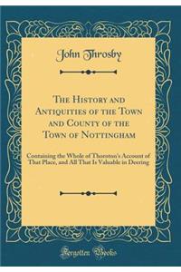 The History and Antiquities of the Town and County of the Town of Nottingham: Containing the Whole of Thoroton's Account of That Place, and All That Is Valuable in Deering (Classic Reprint)