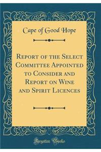 Report of the Select Committee Appointed to Consider and Report on Wine and Spirit Licences (Classic Reprint)