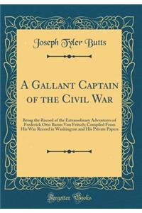 A Gallant Captain of the Civil War: Being the Record of the Extraordinary Adventures of Frederick Otto Baron Von Fritsch; Compiled from His War Record in Washington and His Private Papers (Classic Reprint)