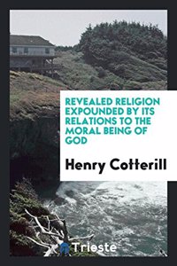 Revealed Religion Expounded by Its Relations to the Moral Being of God