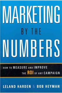 Marketing by the Numbers: How to Measure and Improve the ROI of Any Campaign: How to Measure and Improve the ROI of Any Campaign